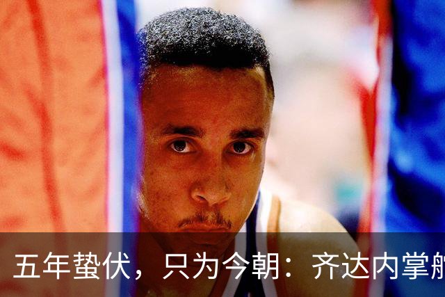 五年蛰伏，只为今朝：齐达内掌舵法国队，高卢雄鸡迎来“齐祖时代”